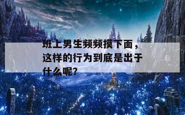 班上男生頻頻摸下面，這樣的行為到底是出于什么呢？