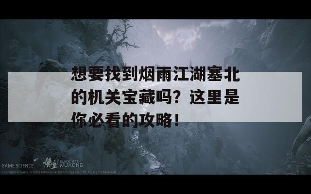 想要找到煙雨江湖塞北的機關(guān)寶藏嗎？這里是你必看的攻略！