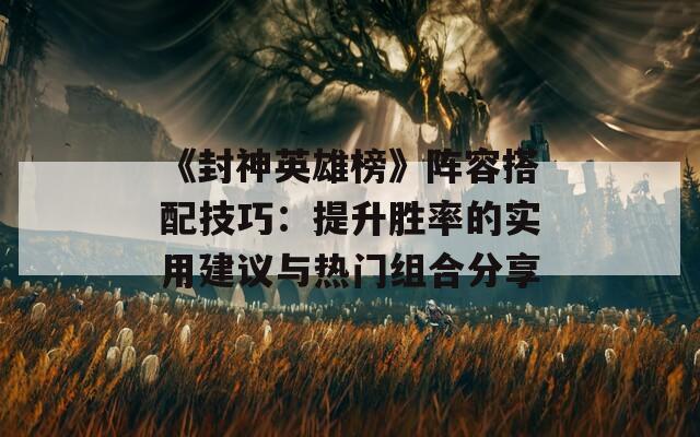 《封神英雄榜》陣容搭配技巧：提升勝率的實用建議與熱門組合分享