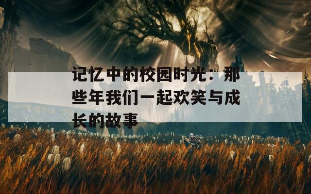 記憶中的校園時(shí)光：那些年我們一起歡笑與成長(zhǎng)的故事