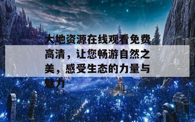 大地資源在線觀看免費(fèi)高清，讓您暢游自然之美，感受生態(tài)的力量與魅力