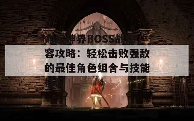 命運(yùn)神界BOSS戰(zhàn)陣容攻略：輕松擊敗強(qiáng)敵的最佳角色組合與技能搭配