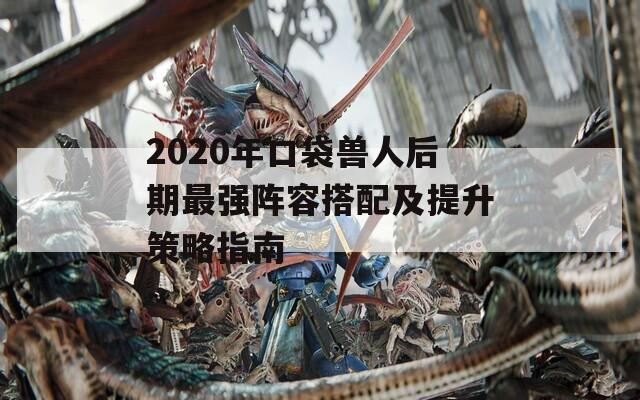 2020年口袋獸人后期最強(qiáng)陣容搭配及提升策略指南