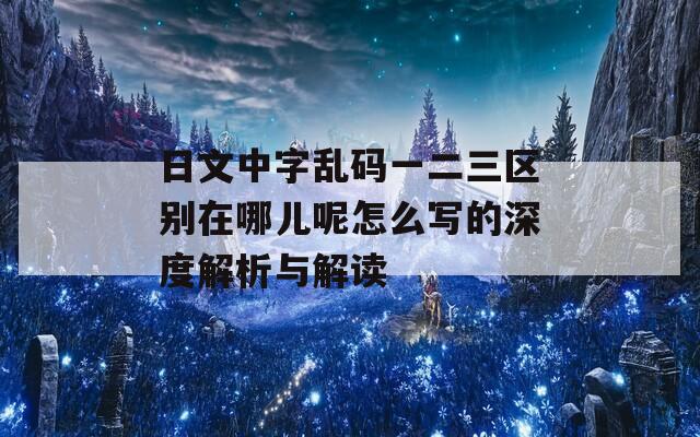 日文中字亂碼一二三區(qū)別在哪兒呢怎么寫的深度解析與解讀