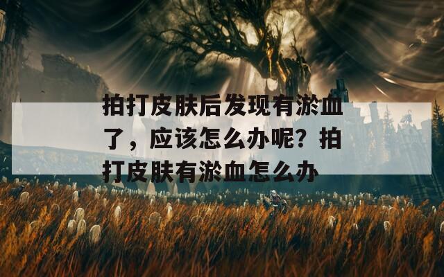 拍打皮膚后發(fā)現(xiàn)有淤血了，應(yīng)該怎么辦呢？拍打皮膚有淤血怎么辦