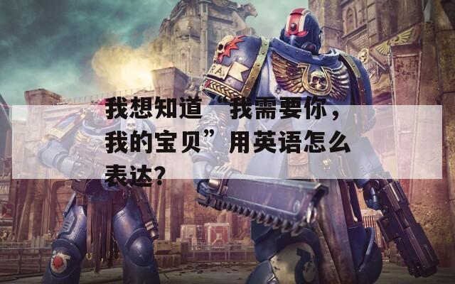 我想知道“我需要你，我的寶貝”用英語怎么表達(dá)？