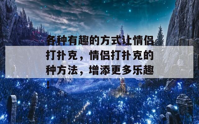 各種有趣的方式讓情侶打撲克，情侶打撲克的種方法，增添更多樂趣！