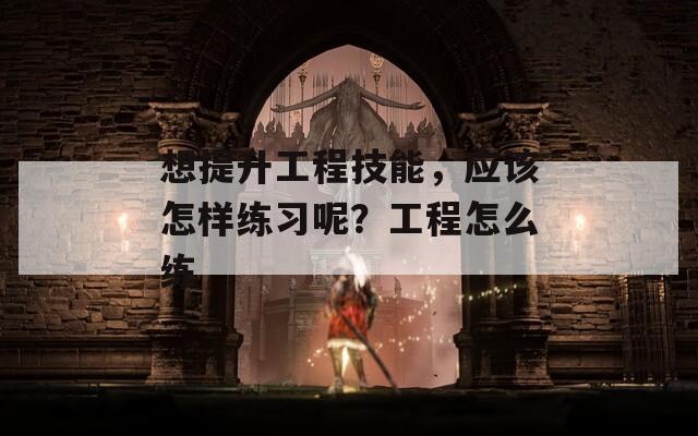 想提升工程技能，應(yīng)該怎樣練習(xí)呢？工程怎么練