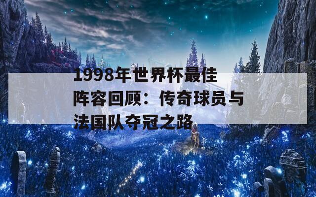 1998年世界杯最佳陣容回顧：傳奇球員與法國隊奪冠之路