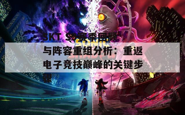 SKT S9賽季回顧與陣容重組分析：重返電子競技巔峰的關鍵步驟