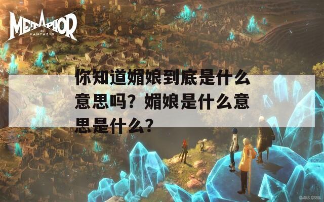 你知道媚娘到底是什么意思嗎？媚娘是什么意思是什么？