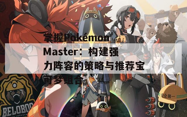 掌握Pokémon Master：構(gòu)建強力陣容的策略與推薦寶可夢組合