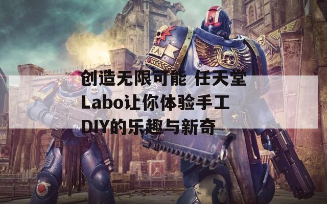 創(chuàng)造無限可能 任天堂Labo讓你體驗手工DIY的樂趣與新奇