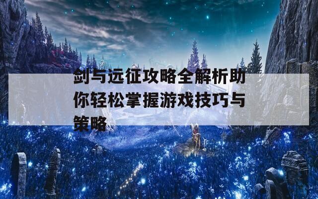 劍與遠征攻略全解析助你輕松掌握游戲技巧與策略