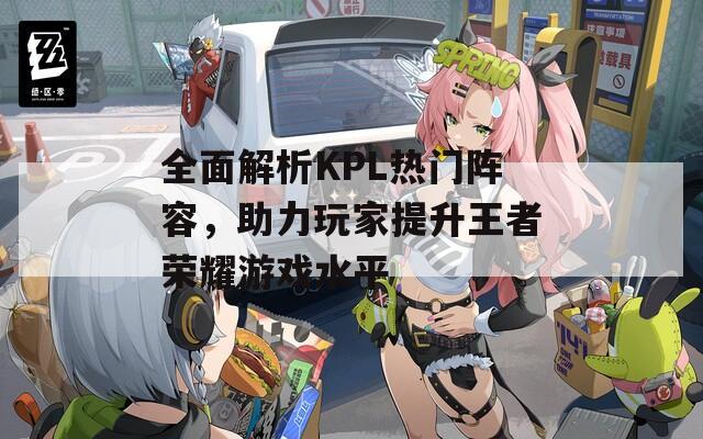 全面解析KPL熱門陣容，助力玩家提升王者榮耀游戲水平