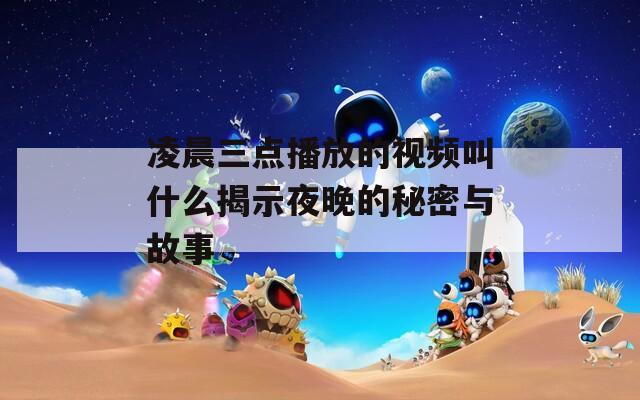 凌晨三點播放的視頻叫什么揭示夜晚的秘密與故事