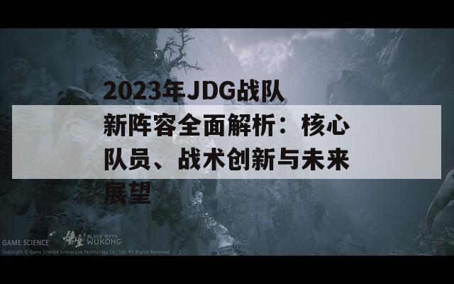 2023年JDG戰(zhàn)隊(duì)新陣容全面解析：核心隊(duì)員、戰(zhàn)術(shù)創(chuàng)新與未來(lái)展望