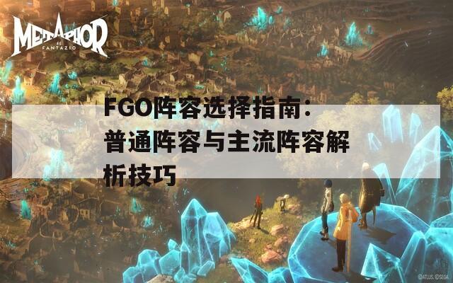 FGO陣容選擇指南：普通陣容與主流陣容解析技巧