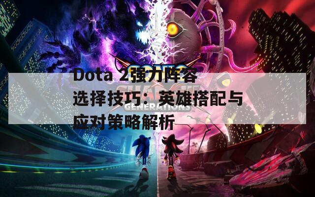 Dota 2強(qiáng)力陣容選擇技巧：英雄搭配與應(yīng)對(duì)策略解析