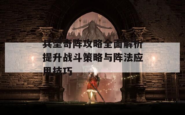 兵圣奇陣攻略全面解析提升戰(zhàn)斗策略與陣法應(yīng)用技巧