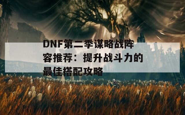 DNF第二季謀略戰(zhàn)陣容推薦：提升戰(zhàn)斗力的最佳搭配攻略