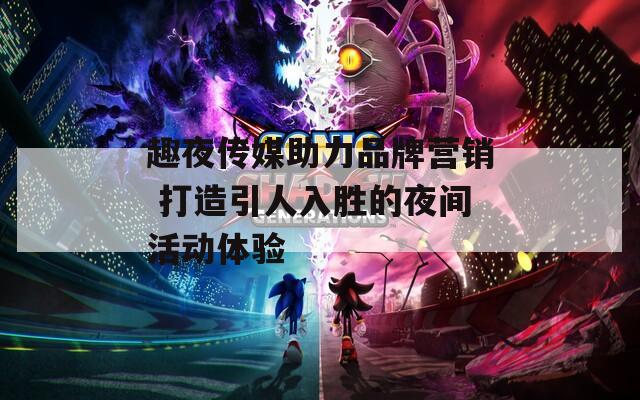 趣夜傳媒助力品牌營銷 打造引人入勝的夜間活動體驗