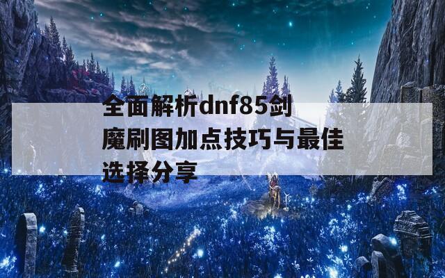 全面解析dnf85劍魔刷圖加點技巧與最佳選擇分享