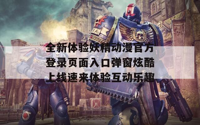 全新體驗(yàn)妖精動(dòng)漫官方登錄頁(yè)面入口彈窗炫酷上線速來體驗(yàn)互動(dòng)樂趣