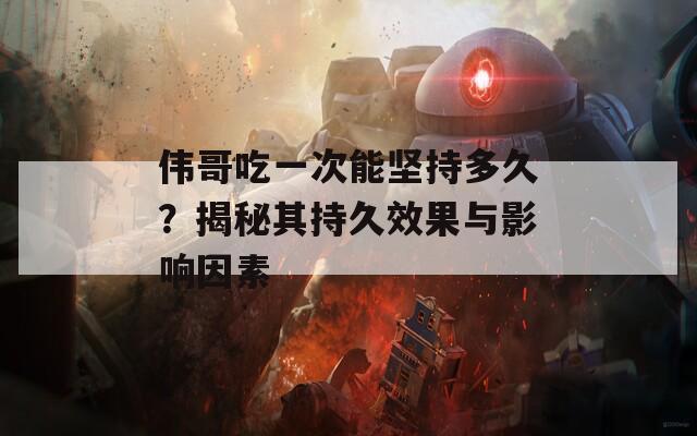 偉哥吃一次能堅持多久？揭秘其持久效果與影響因素