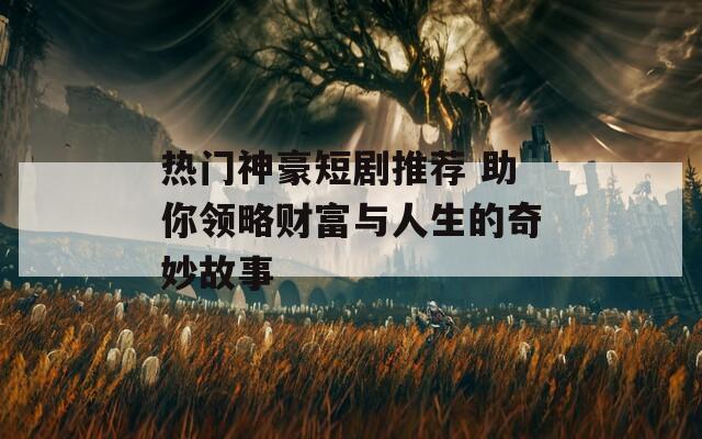 熱門神豪短劇推薦 助你領略財富與人生的奇妙故事