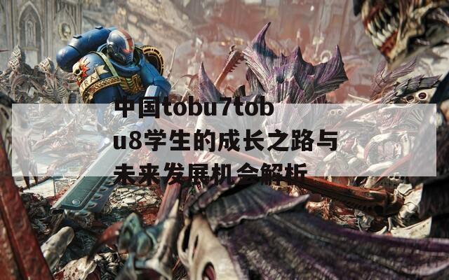 中國tobu7tobu8學生的成長之路與未來發(fā)展機會解析