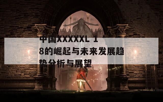 中國(guó)XXXXXL 18的崛起與未來(lái)發(fā)展趨勢(shì)分析與展望