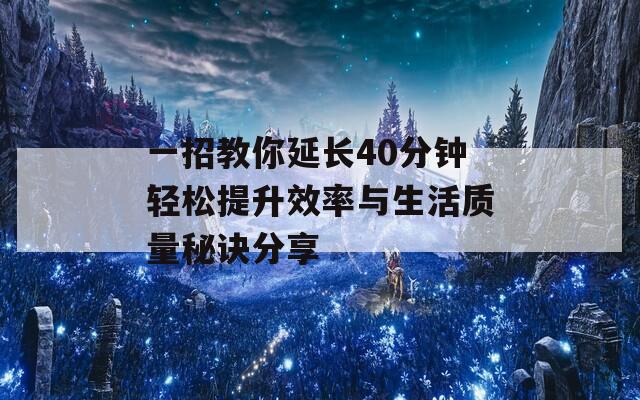 一招教你延長40分鐘輕松提升效率與生活質(zhì)量秘訣分享