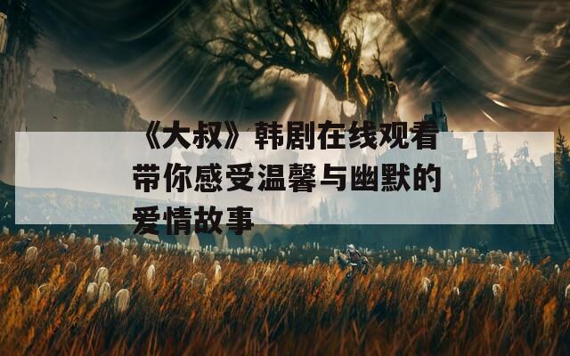 《大叔》韓劇在線觀看帶你感受溫馨與幽默的愛情故事