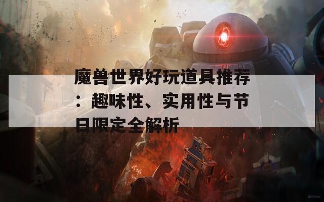 魔獸世界好玩道具推薦：趣味性、實用性與節(jié)日限定全解析