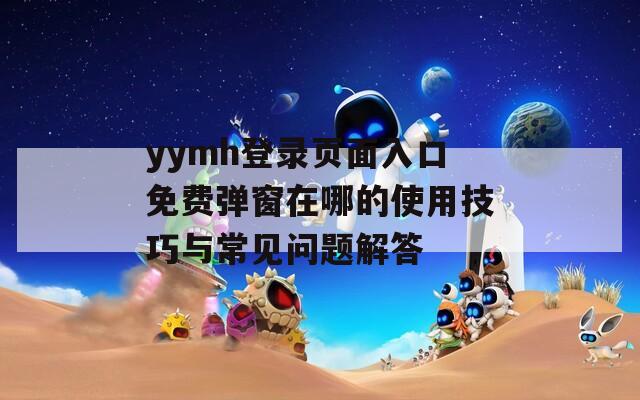 yymh登錄頁(yè)面入口免費(fèi)彈窗在哪的使用技巧與常見問題解答