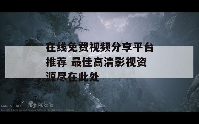 在線免費(fèi)視頻分享平臺推薦 最佳高清影視資源盡在此處