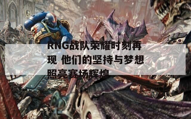 RNG戰(zhàn)隊(duì)榮耀時(shí)刻再現(xiàn) 他們的堅(jiān)持與夢(mèng)想照亮賽場(chǎng)輝煌