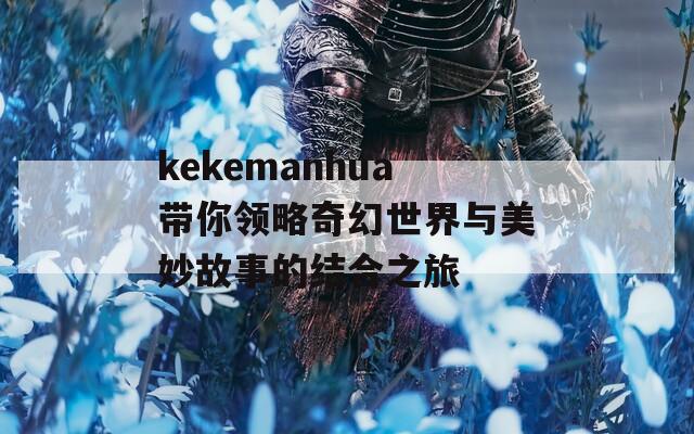 kekemanhua帶你領略奇幻世界與美妙故事的結(jié)合之旅