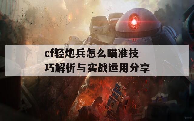 cf輕炮兵怎么瞄準技巧解析與實戰(zhàn)運用分享