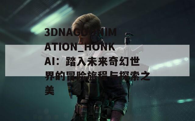 3DNAGOONIMATION_HONKAI：踏入未來奇幻世界的冒險旅程與探索之美