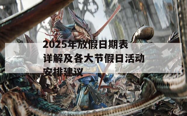 2025年放假日期表詳解及各大節(jié)假日活動安排建議