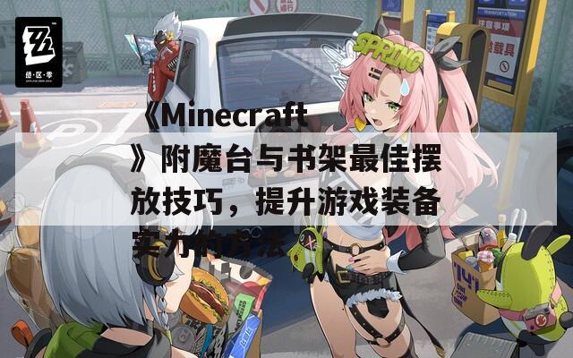 《Minecraft》附魔臺(tái)與書架最佳擺放技巧，提升游戲裝備實(shí)力的方法