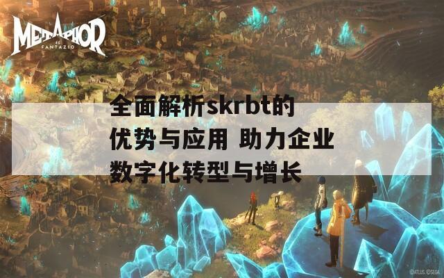 全面解析skrbt的優(yōu)勢與應(yīng)用 助力企業(yè)數(shù)字化轉(zhuǎn)型與增長