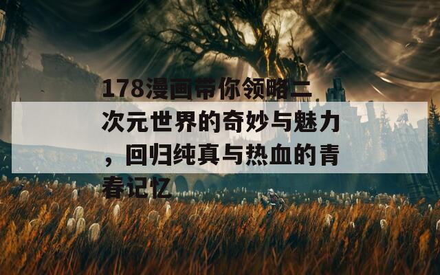 178漫畫帶你領(lǐng)略二次元世界的奇妙與魅力，回歸純真與熱血的青春記憶