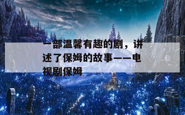 一部溫馨有趣的劇，講述了保姆的故事——電視劇保姆