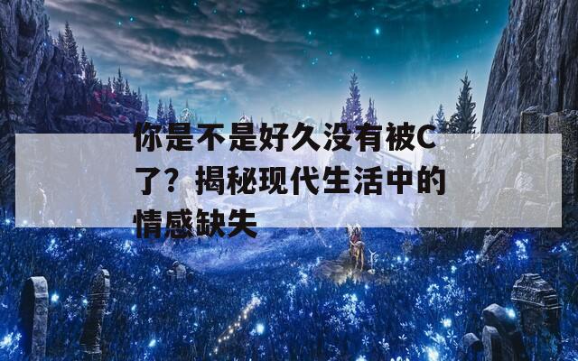 你是不是好久沒有被C了？揭秘現(xiàn)代生活中的情感缺失