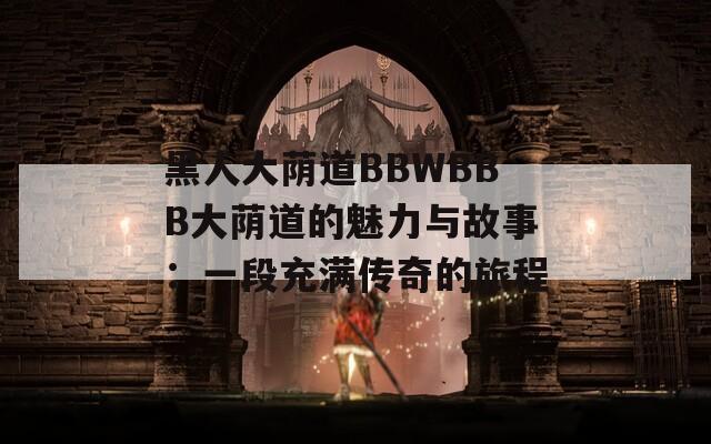 黑人大蔭道BBWBBB大蔭道的魅力與故事：一段充滿傳奇的旅程