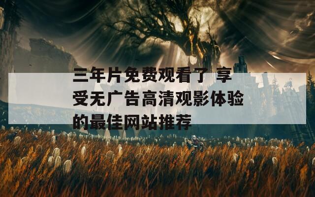 三年片免費(fèi)觀看了 享受無(wú)廣告高清觀影體驗(yàn)的最佳網(wǎng)站推薦