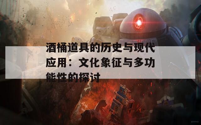 酒桶道具的歷史與現(xiàn)代應用：文化象征與多功能性的探討